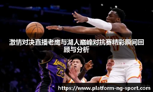 激情对决直播老鹰与湖人巅峰对抗赛精彩瞬间回顾与分析
