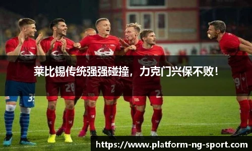莱比锡传统强强碰撞，力克门兴保不败！