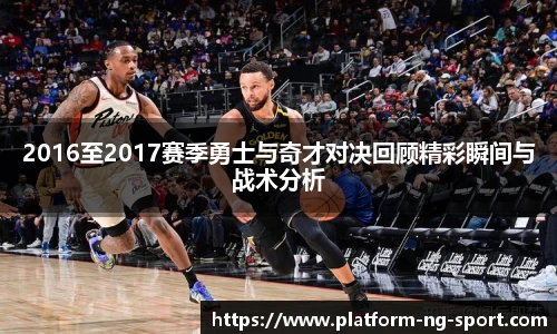 2016至2017赛季勇士与奇才对决回顾精彩瞬间与战术分析