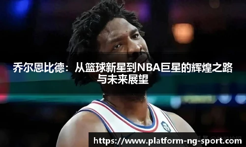 乔尔恩比德：从篮球新星到NBA巨星的辉煌之路与未来展望