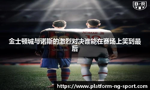 金士顿城与诺斯的激烈对决谁能在赛场上笑到最后