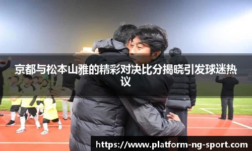 京都与松本山雅的精彩对决比分揭晓引发球迷热议