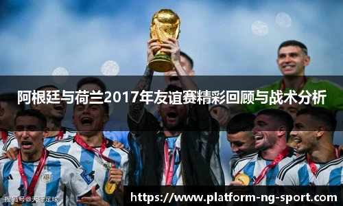 阿根廷与荷兰2017年友谊赛精彩回顾与战术分析