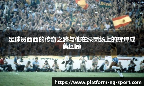 足球员西西的传奇之路与他在绿茵场上的辉煌成就回顾